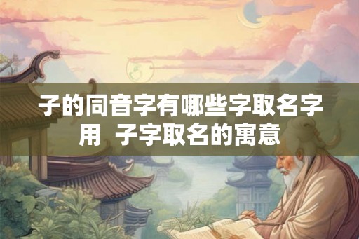 子的同音字有哪些字取名字用  子字取名的寓意