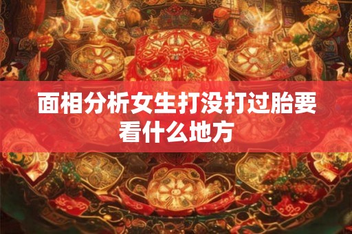 面相分析女生打没打过胎要看什么地方