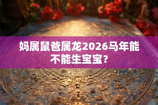 妈属鼠爸属龙2026马年能不能生宝宝? 妈属鼠爸属龙2026马年能不能生宝宝?