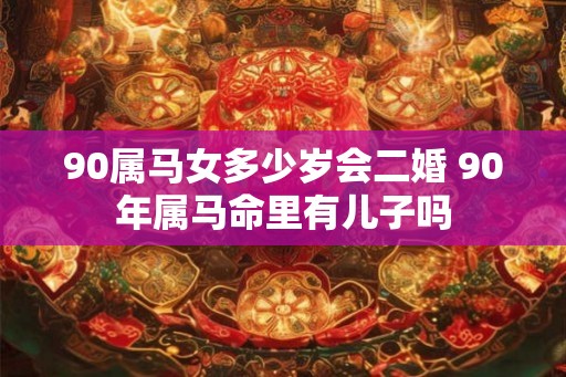 90属马女多少岁会二婚 90年属马命里有儿子吗
