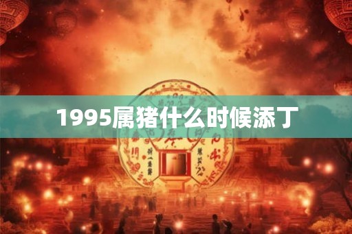 1995属猪什么时候添丁