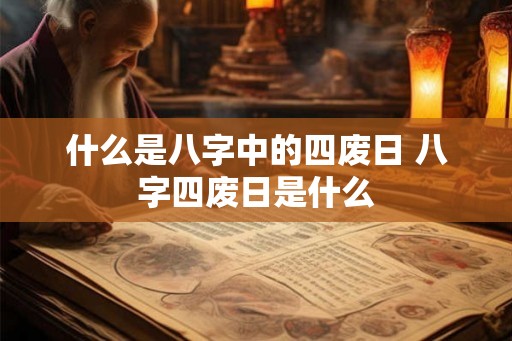 什么是八字中的四废日 八字四废日是什么