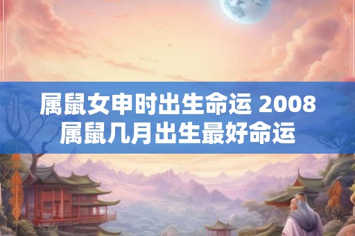 属鼠女申时出生命运 2008属鼠几月出生最好命运