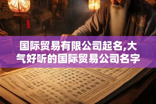 国际贸易有限公司起名,大气好听的国际贸易公司名字