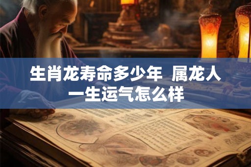 生肖龙寿命多少年  属龙人一生运气怎么样
