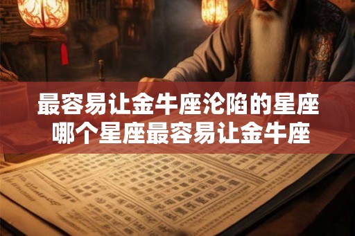最容易让金牛座沦陷的星座 哪个星座最容易让金牛座沦陷