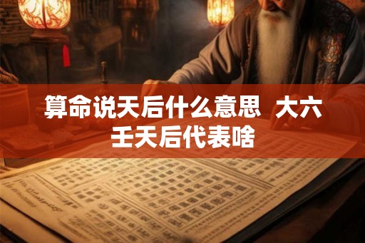 算命说天后什么意思  大六壬天后代表啥
