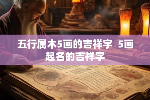 五行属木5画的吉祥字  5画起名的吉祥字