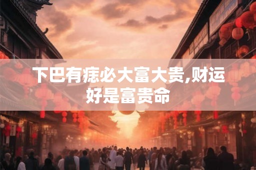 下巴有痣必大富大贵,财运好是富贵命