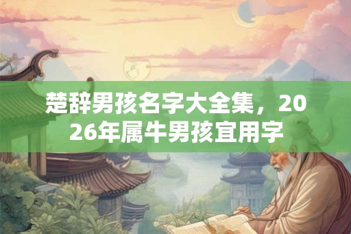 楚辞男孩名字大全集，2026年属牛男孩宜用字