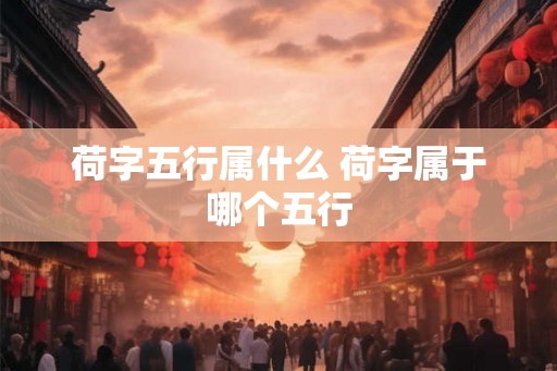 荷字五行属什么 荷字属于哪个五行