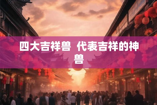 四大吉祥兽  代表吉祥的神兽