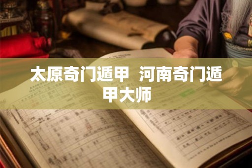 太原奇门遁甲 河南奇门遁甲大师 太原奇门遁甲 河南奇门遁甲大师