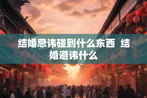 结婚忌讳碰到什么东西  结婚避讳什么