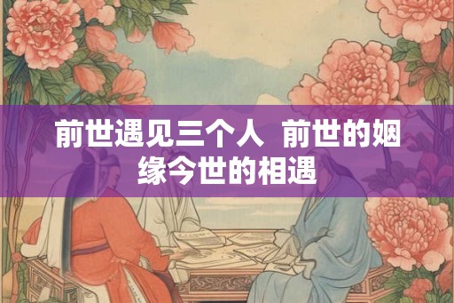 前世遇见三个人  前世的姻缘今世的相遇