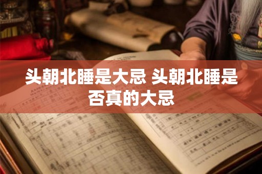 头朝北睡是大忌 头朝北睡是否真的大忌