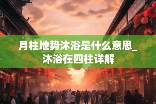 月柱地势沐浴是什么意思_沐浴在四柱详解
