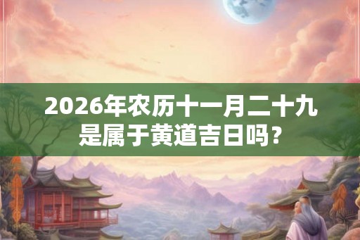 2026年农历十一月二十九是属于黄道吉日吗？