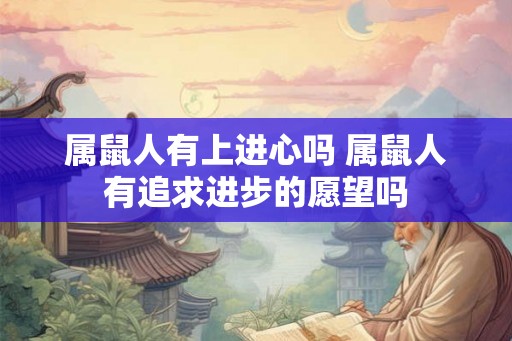 属鼠人有上进心吗 属鼠人有追求进步的愿望吗 属鼠人有上进心吗 属鼠人有追求进步的愿望吗
