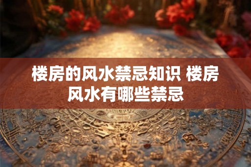 楼房的风水禁忌知识 楼房风水有哪些禁忌