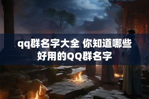qq群名字大全 你知道哪些好用的QQ群名字