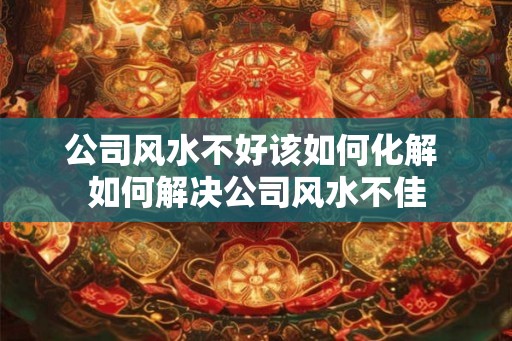 公司风水不好该如何化解 如何解决公司风水不佳