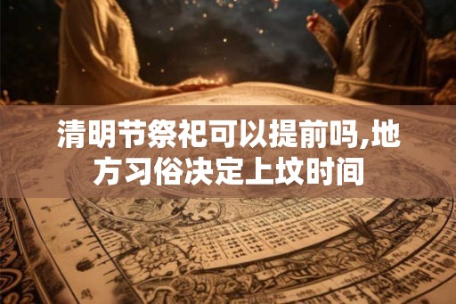 清明节祭祀可以提前吗,地方习俗决定上坟时间