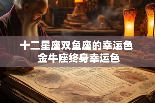 十二星座双鱼座的幸运色  金牛座终身幸运色