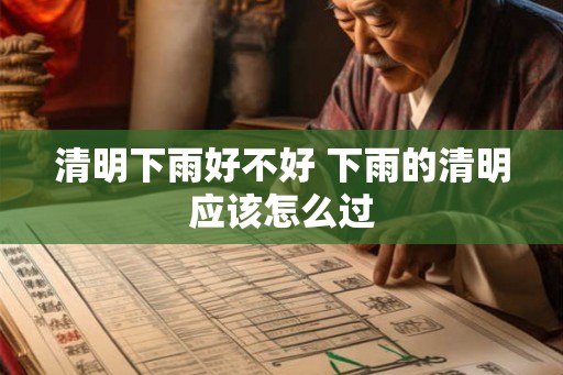 清明下雨好不好 下雨的清明应该怎么过 清明下雨好不好 下雨的清明应该怎么过