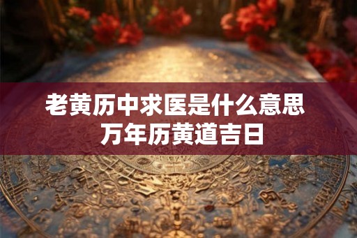 老黄历中求医是什么意思 万年历黄道吉日 老黄历中求医是什么意思 万年历黄道吉日