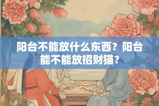 阳台不能放什么东西？阳台能不能放招财猫？