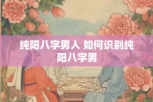 纯阳八字男人 如何识别纯阳八字男