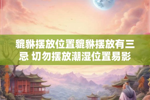 貔貅摆放位置貔貅摆放有三忌 切勿摆放潮湿位置易影响财运