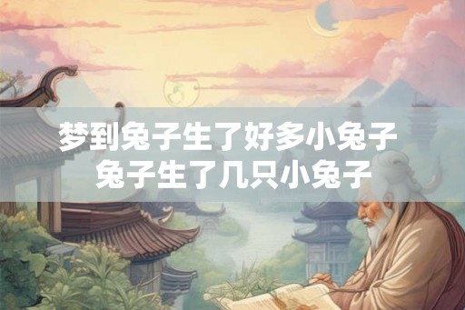 梦到兔子生了好多小兔子 兔子生了几只小兔子