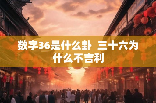 数字36是什么卦  三十六为什么不吉利