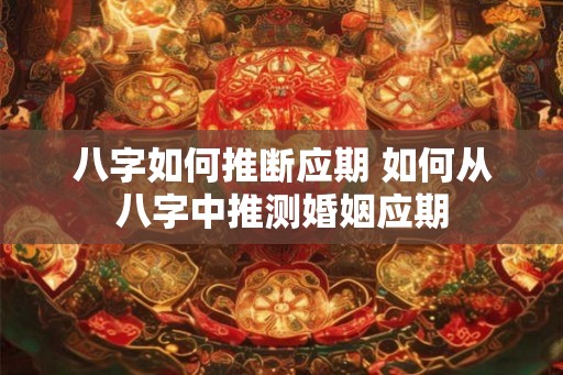 八字如何推断应期 如何从八字中推测婚姻应期