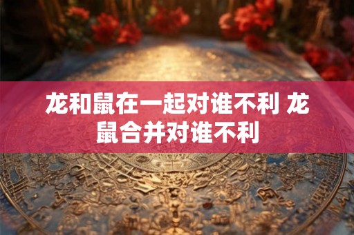 龙和鼠在一起对谁不利 龙鼠合并对谁不利