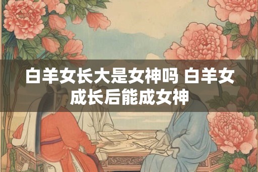 白羊女长大是女神吗 白羊女成长后能成女神