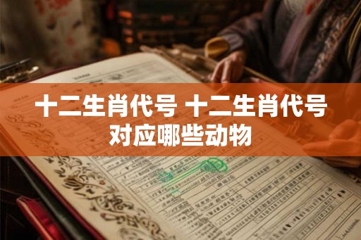 十二生肖代号 十二生肖代号对应哪些动物