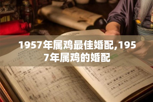 1957年属鸡最佳婚配,1957年属鸡的婚配 1957年属鸡最佳婚配,1957年属鸡的婚配