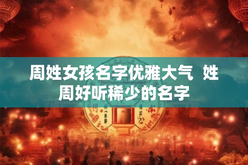 周姓女孩名字优雅大气  姓周好听稀少的名字