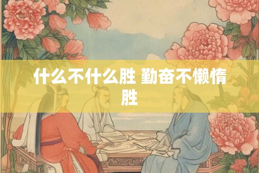 什么不什么胜 勤奋不懒惰胜