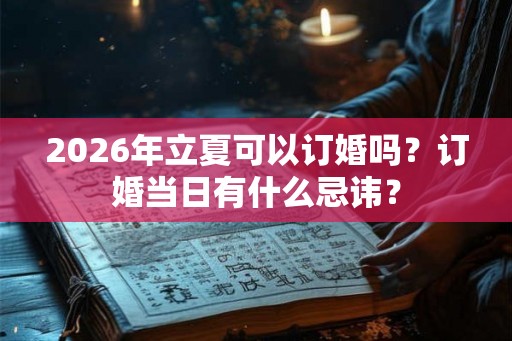 2026年立夏可以订婚吗?订婚当日有什么忌讳? 2026年立夏可以订婚吗?订婚当日有什么忌讳?