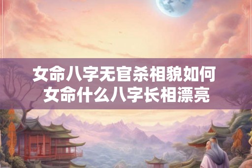 女命八字无官杀相貌如何 女命什么八字长相漂亮 女命八字无官杀相貌如何 女命什么八字长相漂亮