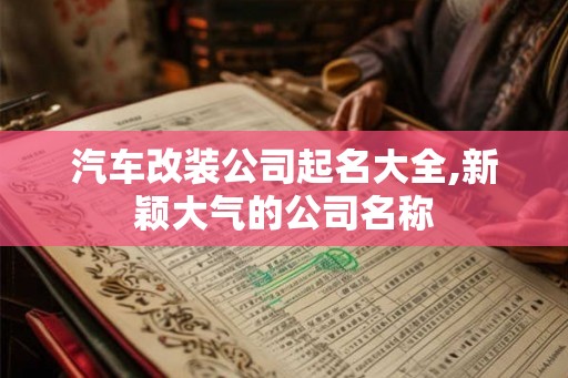 汽车改装公司起名大全,新颖大气的公司名称 汽车改装公司起名大全,新颖大气的公司名称
