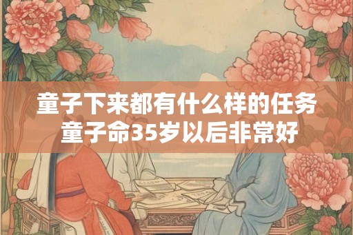 童子下来都有什么样的任务 童子命35岁以后非常好