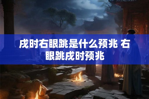 戌时右眼跳是什么预兆 右眼跳戌时预兆