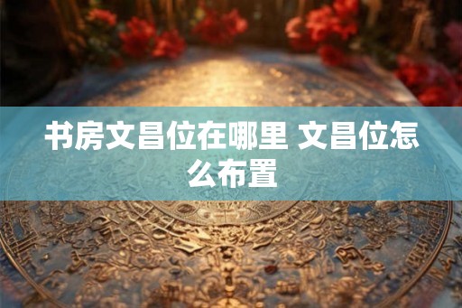 书房文昌位在哪里 文昌位怎么布置