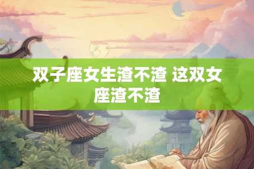 双子座女生渣不渣 这双女座渣不渣