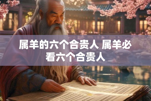 属羊的六个合贵人 属羊必看六个合贵人